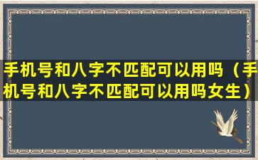 手机号和八字不匹配可以用吗（手机号和八字不匹配可以用吗女生）