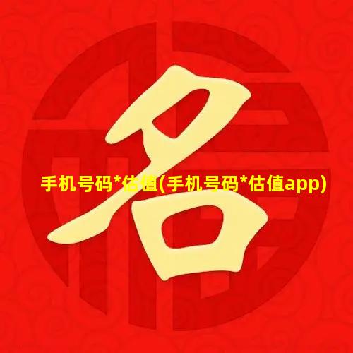 手机号码*估值(手机号码*估值app)