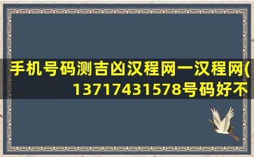 手机号码测吉凶汉程网一汉程网(13717431578号码好不好)