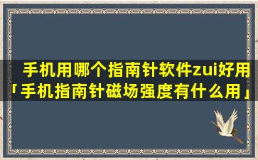 手机用哪个指南针软件zui好用「手机指南针磁场强度有什么用」