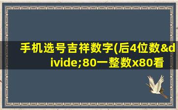 手机选号吉祥数字(后4位数÷80一整数x80看吉凶)