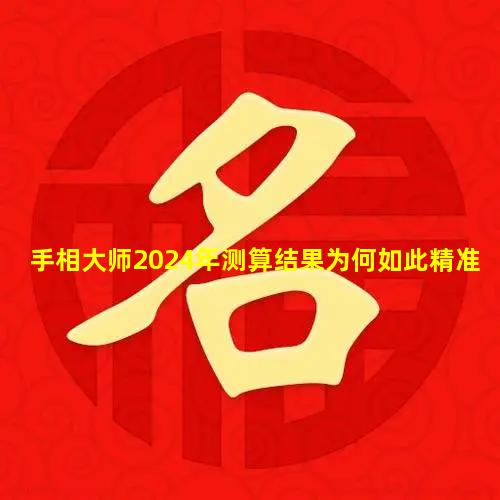 手相大师2024年测算结果为何如此精准