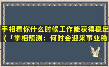 手相看你什么时候工作能获得稳定(「掌相预测：何时会迎来事业稳定期？」)