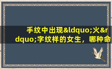 手纹中出现“火”字纹样的女生，哪种命格最为吉利