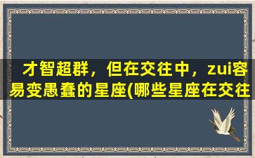 才智超群，但在交往中，zui容易变愚蠢的星座(哪些星座在交往中zui容易变得愚蠢？)