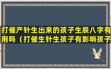 打催产针生出来的孩子生辰八字有用吗（打催生针生孩子有影响孩子吗）