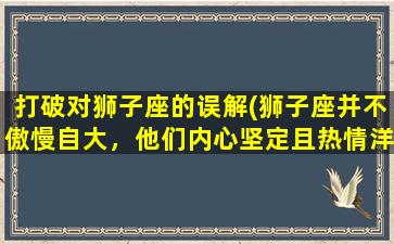 打破对狮子座的误解(狮子座并不傲慢自大，他们内心坚定且热情洋溢)