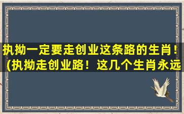 执拗一定要走创业这条路的生肖！(执拗走创业路！这几个生肖永远不服输！)