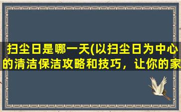 扫尘日是哪一天(以扫尘日为中心的清洁保洁攻略和技巧，让你的家庭清洁更简单高效！)