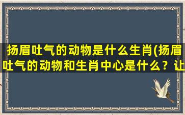 扬眉吐气的动物是什么生肖(扬眉吐气的动物和生肖中心是什么？让我们来看看！)