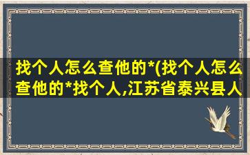 找个人怎么查他的*(找个人怎么查他的*找个人,江苏省泰兴县人,叫杨瑞群)