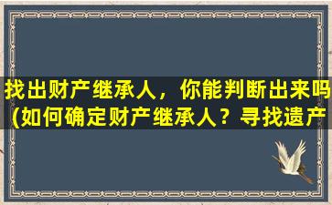 找出财产继承人，你能判断出来吗(如何确定财产继承人？寻找遗产继承人的方法与注意事项)