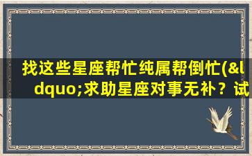 找这些星座帮忙纯属帮倒忙(“求助星座对事无补？试试这些方法解决问题！”)