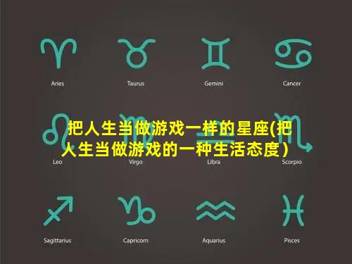 把人生当做游戏一样的星座(把人生当做游戏的一种生活态度）