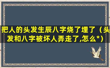 把人的头发生辰八字烧了埋了（头发和八字被坏人弄走了,怎么*）