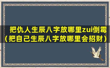 把仇人生辰八字放哪里zui倒霉（把自己生辰八字放哪里会招财）