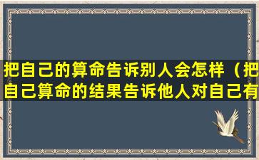 把自己的算命告诉别人会怎样（把自己算命的结果告诉他人对自己有什么影响吗）