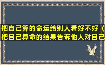 把自己算的命运给别人看好不好（把自己算命的结果告诉他人对自己有什么影响吗）