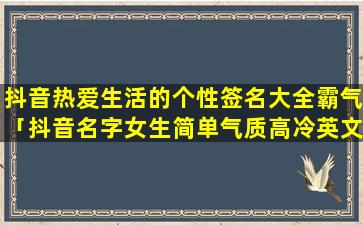 抖音热爱生活的个性签名大全霸气「抖音名字女生简单气质高冷英文」