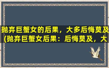 抛弃巨蟹女的后果，大多后悔莫及(抛弃巨蟹女后果：后悔莫及，大多人都会如此！)