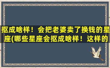 抠成啥样！会把老婆卖了换钱的星座(哪些星座会抠成啥样！这样的男人，甚至会卖掉老婆？！)