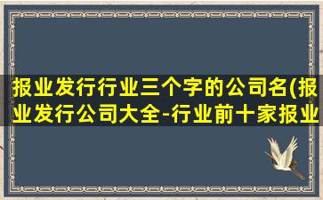 报业发行行业三个字的公司名(报业发行公司大全-行业前十家报业发行公司总结)