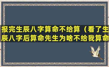 报完生辰八字算命不给算（看了生辰八字后算命先生为啥不给我算命）