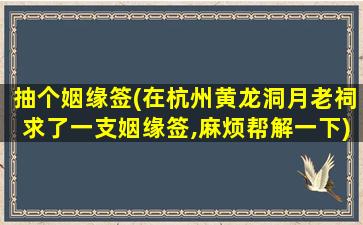 抽个姻缘签(在杭州黄龙洞月老祠求了一支姻缘签,麻烦帮解一下)