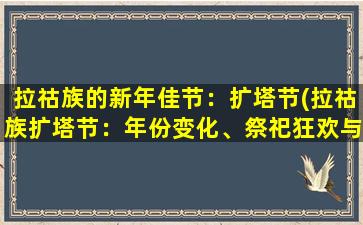 拉祜族的新年佳节：扩塔节(拉祜族扩塔节：年份变化、祭祀狂欢与多姿文化庆典)