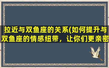 拉近与双鱼座的关系(如何提升与双鱼座的情感纽带，让你们更亲密？)