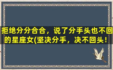 拒绝分分合合，说了分手头也不回的星座女(坚决分手，决不回头！这些星座女不容错过。)