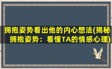 拥抱姿势看出他的内心想法(揭秘拥抱姿势：看懂TA的情感心理)