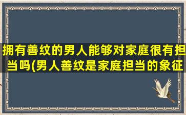 拥有善纹的男人能够对家庭很有担当吗(男人善纹是家庭担当的象征)