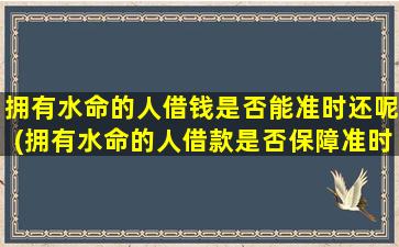 拥有水命的人借钱是否能准时还呢(拥有水命的人借款是否保障准时归还？)