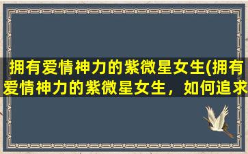 拥有爱情神力的紫微星女生(拥有爱情神力的紫微星女生，如何追求幸福爱情？)