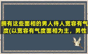 拥有这些面相的男人待人宽容有气度(以宽容有气度面相为主，男性面相特征解析)