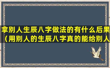 拿别人生辰八字做法的有什么后果（用别人的生辰八字真的能给别人带来伤害吗）