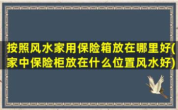 按照风水家用保险箱放在哪里好(家中保险柜放在什么位置风水好)