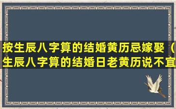 按生辰八字算的结婚黄历忌嫁娶（生辰八字算的结婚日老黄历说不宜嫁娶）