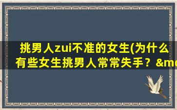 挑男人zui不准的女生(为什么有些女生挑男人常常失手？——男友选择中zui不准的女生特征)