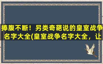 捧腹不断！另类奇葩说的皇室战争名字大全(皇室战争名字大全，让你捧腹不止！)