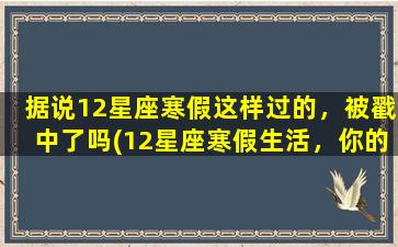 据说12星座寒假这样过的，被戳中了吗(12星座寒假生活，你的做法对照一下！)