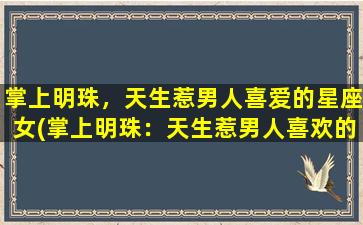 掌上明珠，天生惹男人喜爱的星座女(掌上明珠：天生惹男人喜欢的星座女排行榜)