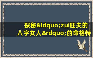 探秘“zui旺夫的八字女人”的命格特征是什么