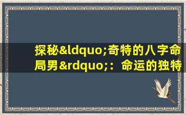 探秘“奇特的八字命局男”：命运的独特编码如何影响人生