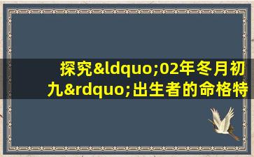 探究“02年冬月初九”出生者的命格特点