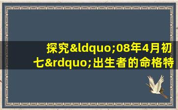 探究“08年4月初七”出生者的命格特征