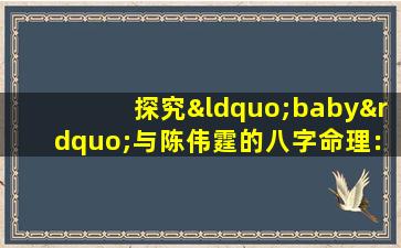 探究“baby”与陈伟霆的八字命理：他们的命运有何交集