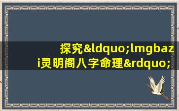 探究“lmgbazi灵明阁八字命理”：传统命理学在现代社会的应用与影响