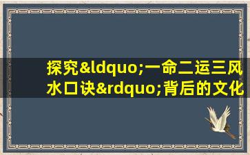 探究“一命二运三风水口诀”背后的文化与哲学意义